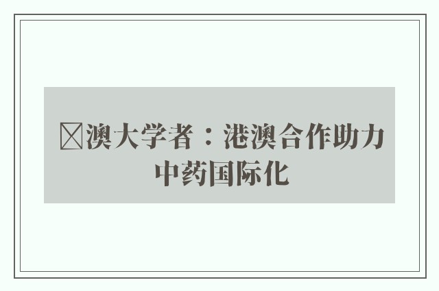 ﻿澳大学者：港澳合作助力中药国际化