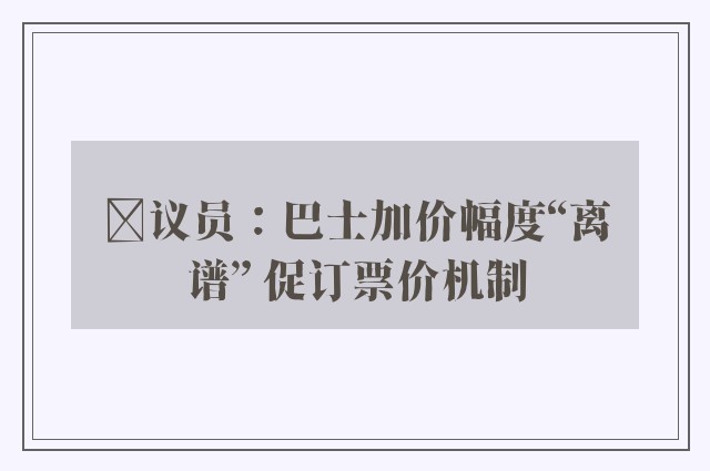 ﻿议员：巴士加价幅度“离谱” 促订票价机制