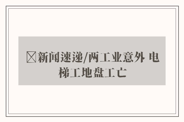 ﻿新闻速递/两工业意外 电梯工地盘工亡