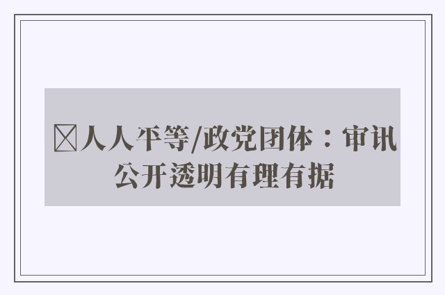 ﻿人人平等/政党团体：审讯公开透明有理有据