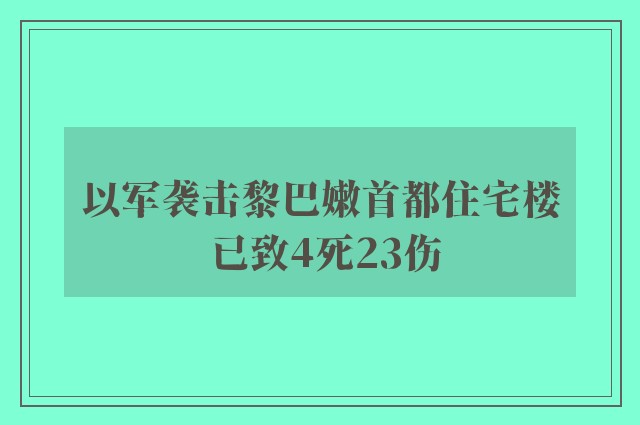 以军袭击黎巴嫩首都住宅楼 已致4死23伤