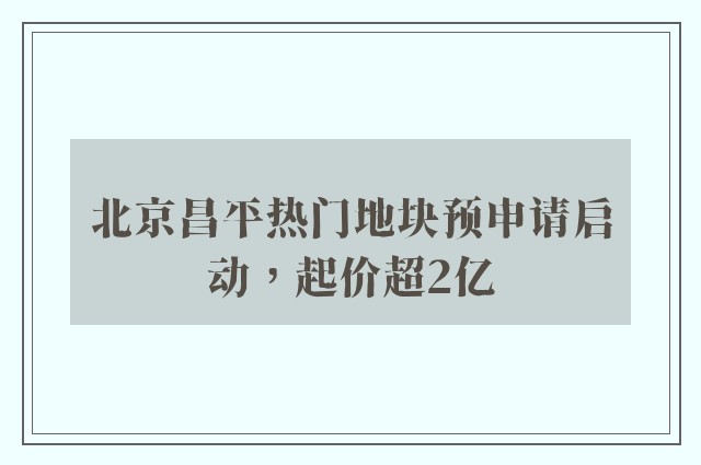 北京昌平热门地块预申请启动，起价超2亿