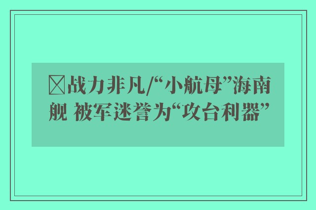 ﻿战力非凡/“小航母”海南舰 被军迷誉为“攻台利器”