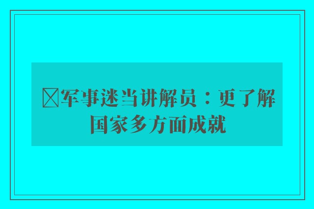 ﻿军事迷当讲解员：更了解国家多方面成就