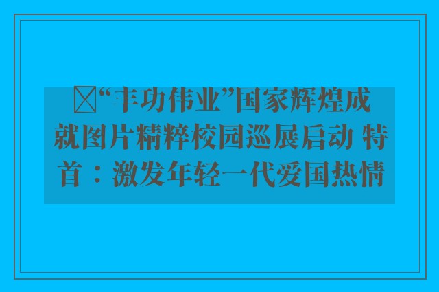 ﻿“丰功伟业”国家辉煌成就图片精粹校园巡展启动 特首：激发年轻一代爱国热情