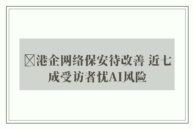 ﻿港企网络保安待改善 近七成受访者忧AI风险