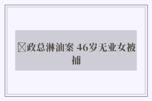 ﻿政总淋油案 46岁无业女被捕