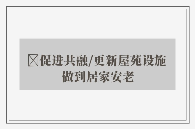 ﻿促进共融/更新屋苑设施 做到居家安老