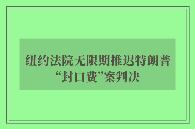 纽约法院无限期推迟特朗普“封口费”案判决