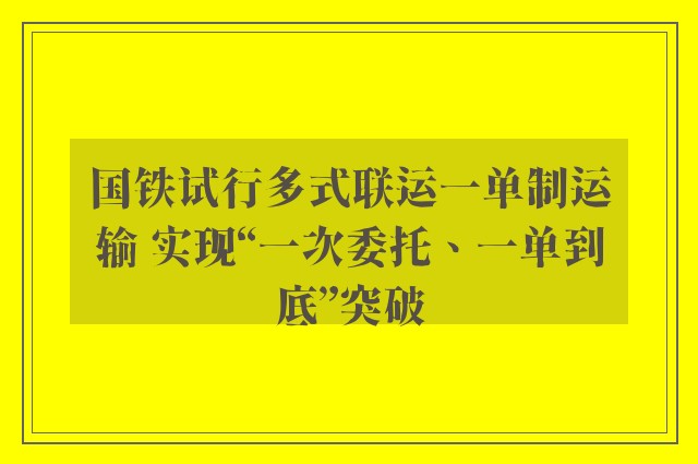 国铁试行多式联运一单制运输 实现“一次委托、一单到底”突破