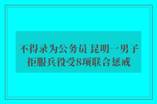 不得录为公务员 昆明一男子拒服兵役受8项联合惩戒