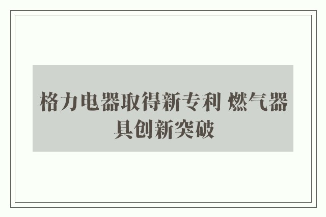 格力电器取得新专利 燃气器具创新突破