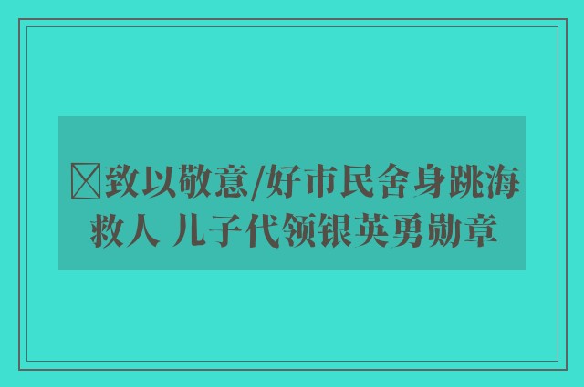 ﻿致以敬意/好市民舍身跳海救人 儿子代领银英勇勋章