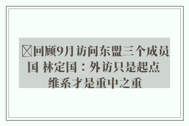 ﻿回顾9月访问东盟三个成员国 林定国：外访只是起点 维系才是重中之重