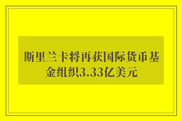 斯里兰卡将再获国际货币基金组织3.33亿美元