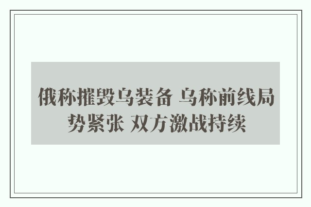 俄称摧毁乌装备 乌称前线局势紧张 双方激战持续