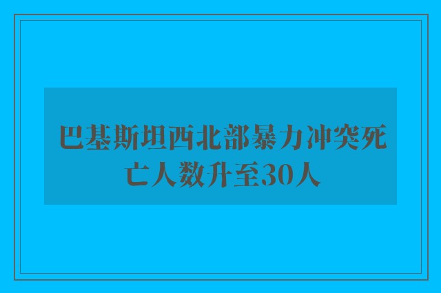 巴基斯坦西北部暴力冲突死亡人数升至30人