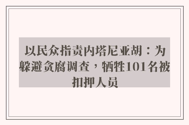 以民众指责内塔尼亚胡：为躲避贪腐调查，牺牲101名被扣押人员