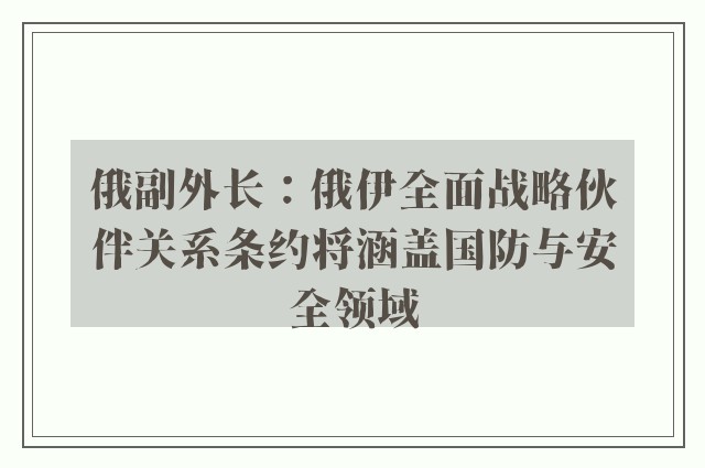 俄副外长：俄伊全面战略伙伴关系条约将涵盖国防与安全领域