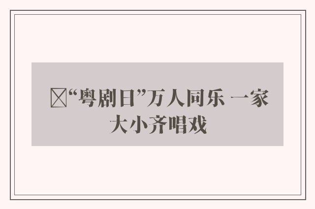 ﻿“粤剧日”万人同乐 一家大小齐唱戏