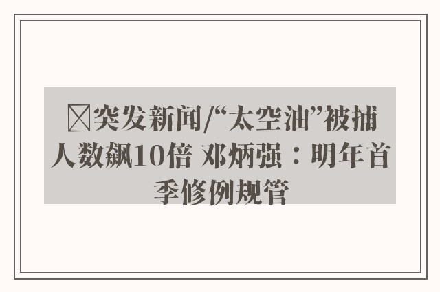 ﻿突发新闻/“太空油”被捕人数飙10倍 邓炳强：明年首季修例规管