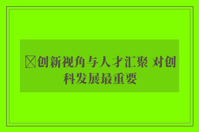 ﻿创新视角与人才汇聚 对创科发展最重要