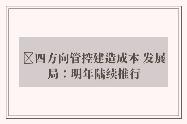 ﻿四方向管控建造成本 发展局：明年陆续推行