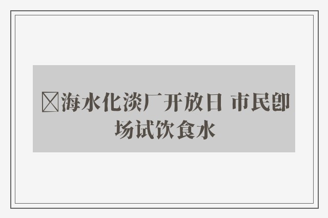 ﻿海水化淡厂开放日 市民即场试饮食水