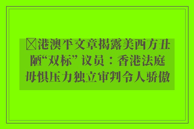 ﻿港澳平文章揭露美西方丑陋“双标” 议员：香港法庭毋惧压力独立审判令人骄傲