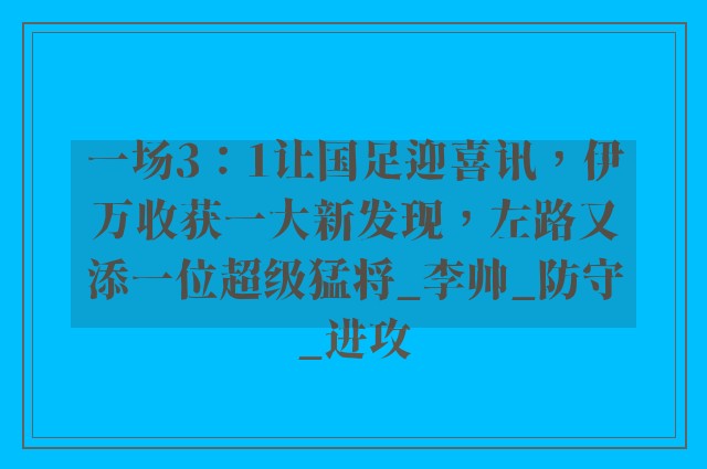 一场3：1让国足迎喜讯，伊万收获一大新发现，左路又添一位超级猛将_李帅_防守_进攻