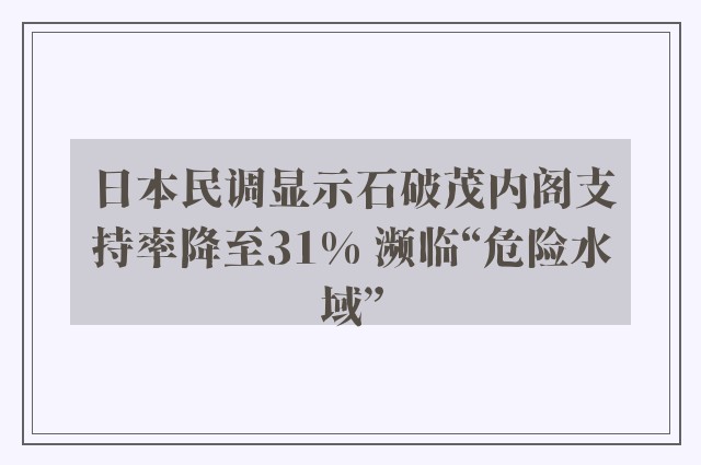 日本民调显示石破茂内阁支持率降至31% 濒临“危险水域”