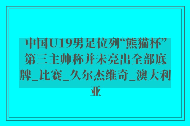 中国U19男足位列“熊猫杯”第三主帅称并未亮出全部底牌_比赛_久尔杰维奇_澳大利亚