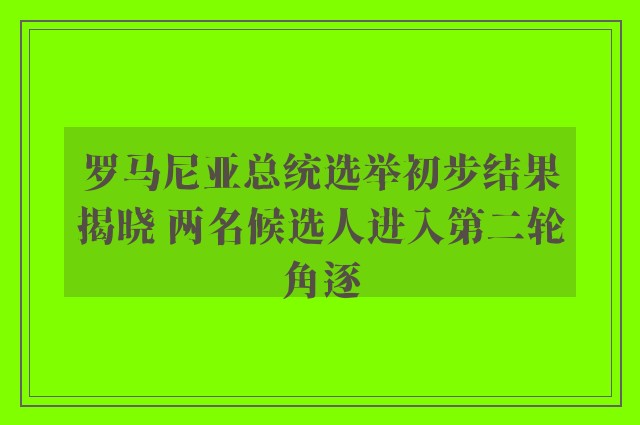 罗马尼亚总统选举初步结果揭晓 两名候选人进入第二轮角逐