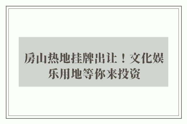 房山热地挂牌出让！文化娱乐用地等你来投资