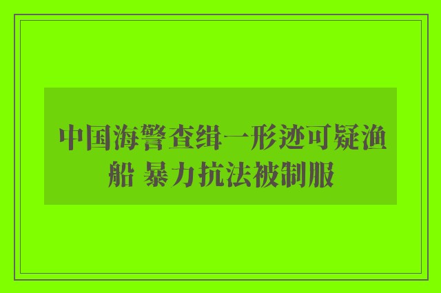 中国海警查缉一形迹可疑渔船 暴力抗法被制服