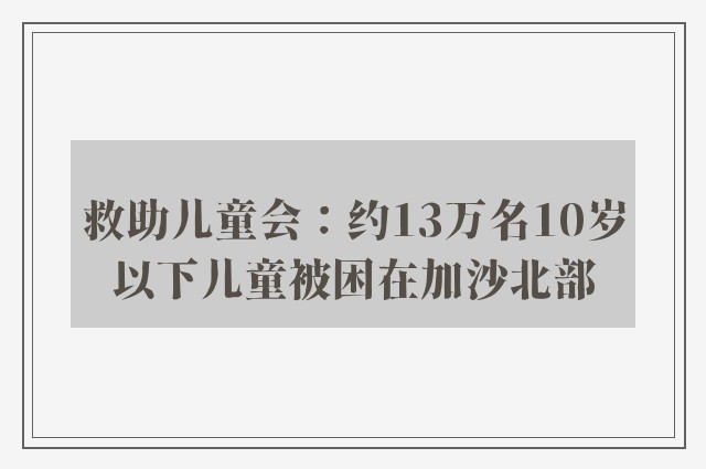 救助儿童会：约13万名10岁以下儿童被困在加沙北部