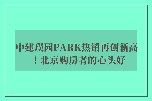 中建璞园PARK热销再创新高！北京购房者的心头好