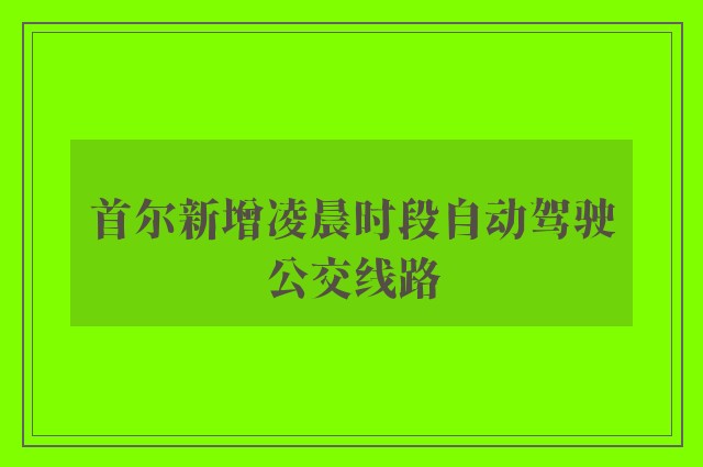 首尔新增凌晨时段自动驾驶公交线路