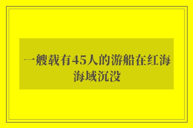 一艘载有45人的游船在红海海域沉没