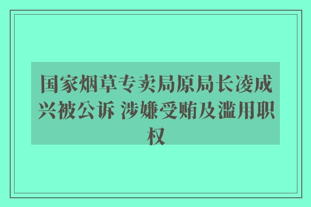 国家烟草专卖局原局长凌成兴被公诉 涉嫌受贿及滥用职权