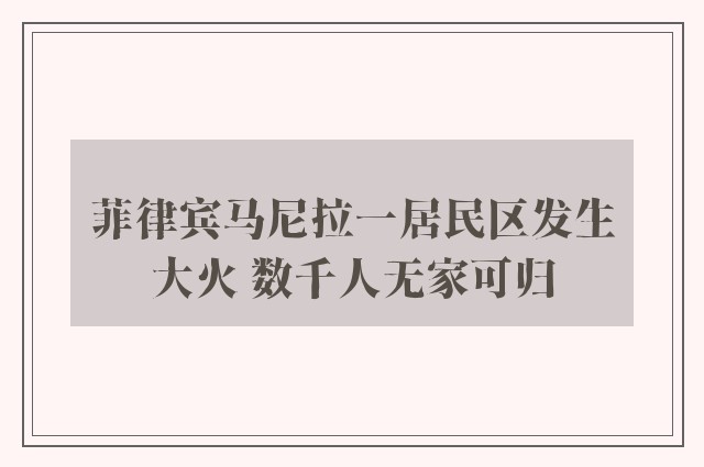 菲律宾马尼拉一居民区发生大火 数千人无家可归