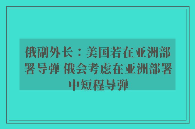 俄副外长：美国若在亚洲部署导弹 俄会考虑在亚洲部署中短程导弹