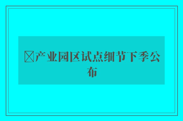 ﻿产业园区试点细节下季公布