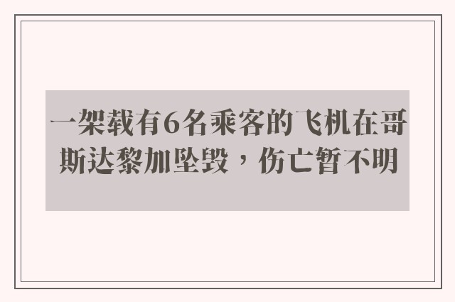 一架载有6名乘客的飞机在哥斯达黎加坠毁，伤亡暂不明