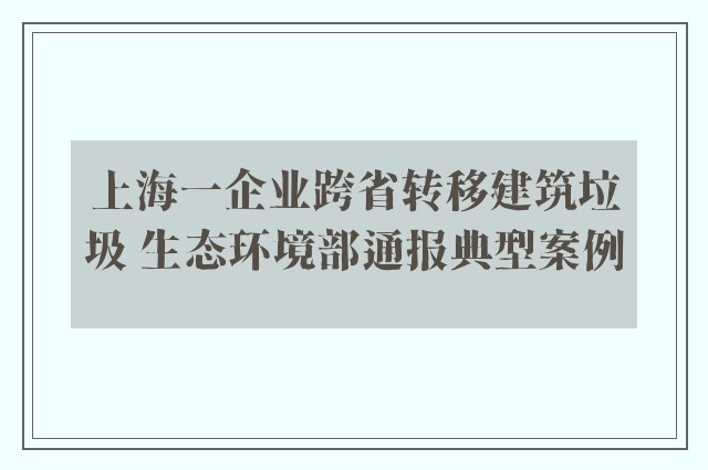 上海一企业跨省转移建筑垃圾 生态环境部通报典型案例