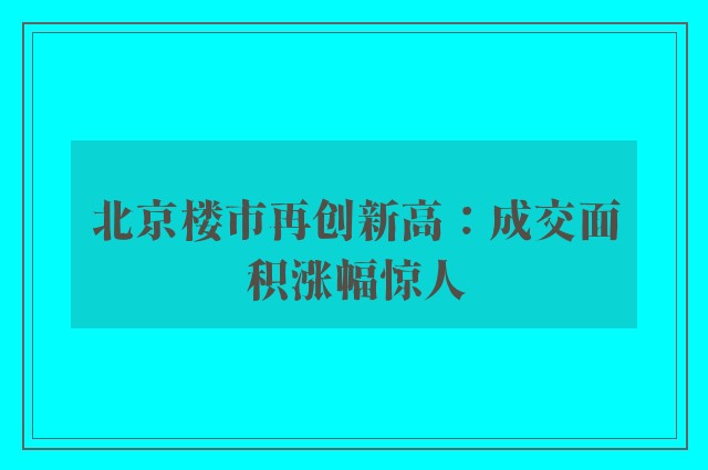 北京楼市再创新高：成交面积涨幅惊人