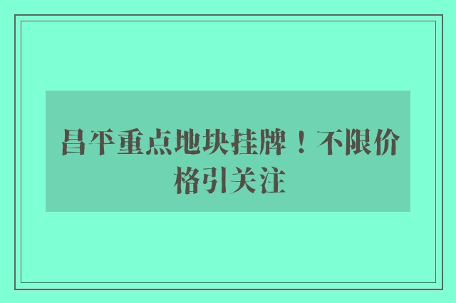 昌平重点地块挂牌！不限价格引关注