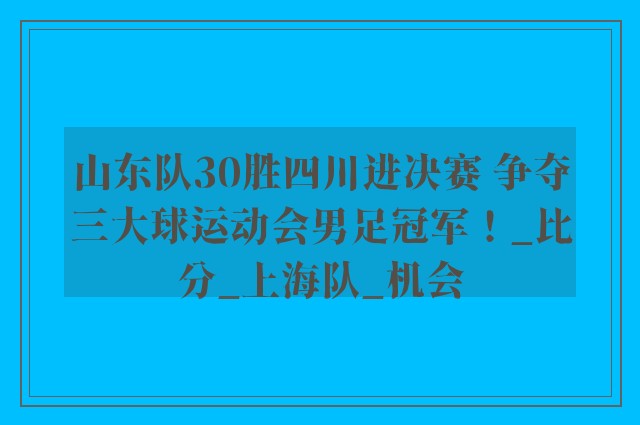 山东队30胜四川进决赛 争夺三大球运动会男足冠军！_比分_上海队_机会