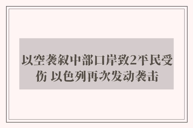 以空袭叙中部口岸致2平民受伤 以色列再次发动袭击