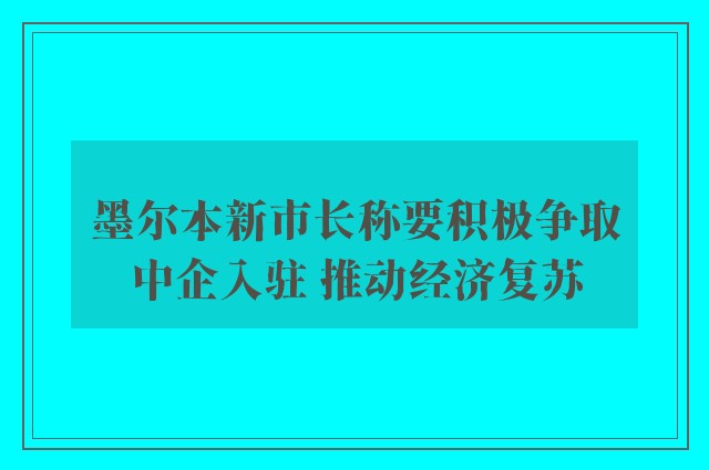 墨尔本新市长称要积极争取中企入驻 推动经济复苏